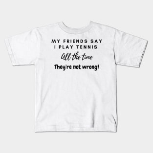 My Friends Say I play tennis all the time. They are not wrong! Kids T-Shirt